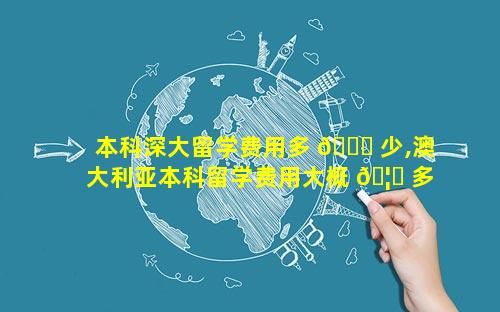 本科深大留学费用多 🐒 少,澳大利亚本科留学费用大概 🦊 多少